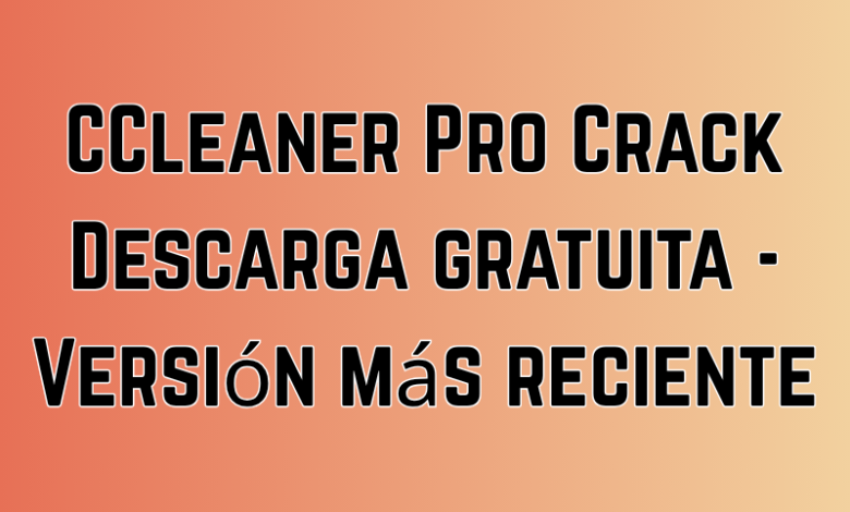 CCleaner Pro Crack Descarga gratuita - Versión más reciente